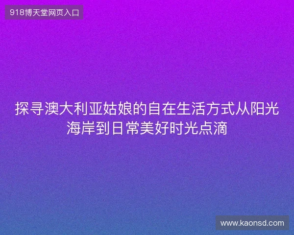 探寻澳大利亚姑娘的自在生活方式从阳光海岸到日常美好时光点滴