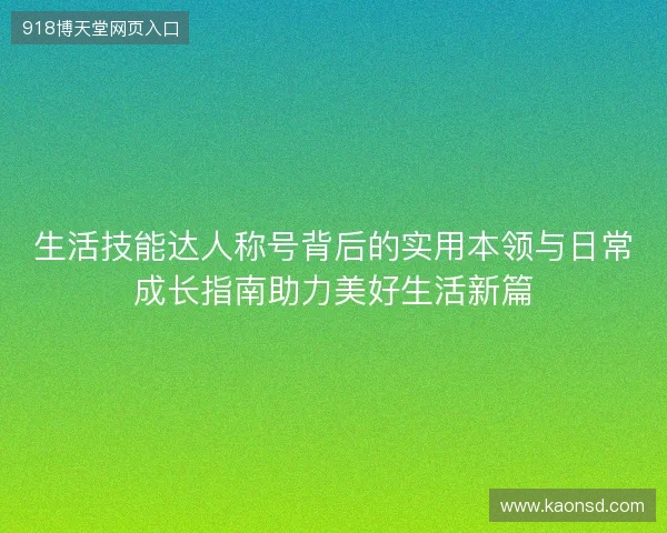 生活技能达人称号背后的实用本领与日常成长指南助力美好生活新篇 生活技能达人称号背后的实用本领与日常成长指南助力美好生活新篇